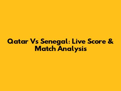 Qatar Vs Senegal: Live Score & Match Analysis