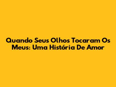 Quando Seus Olhos Tocaram Os Meus: Uma História De Amor