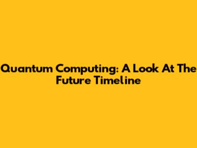 Quantum Computing: A Look At The Future Timeline