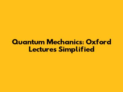 Quantum Mechanics: Oxford Lectures Simplified