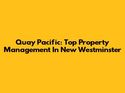 Quay Pacific: Top Property Management In New Westminster