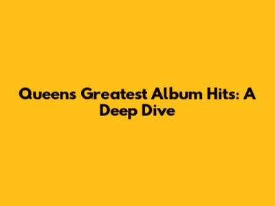 Queen's Greatest Album Hits: A Deep Dive