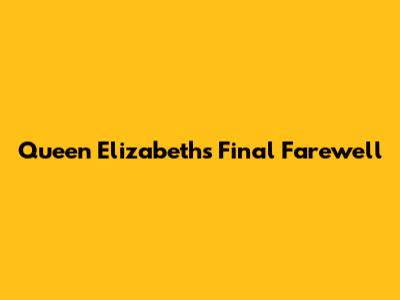 Queen Elizabeth's Final Farewell
