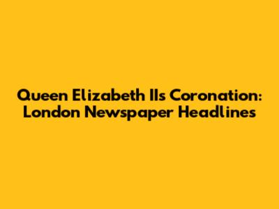 Queen Elizabeth II's Coronation: London Newspaper Headlines