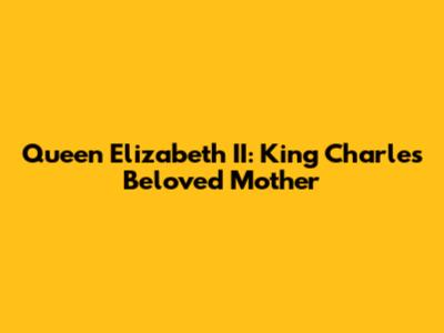 Queen Elizabeth II: King Charles' Beloved Mother