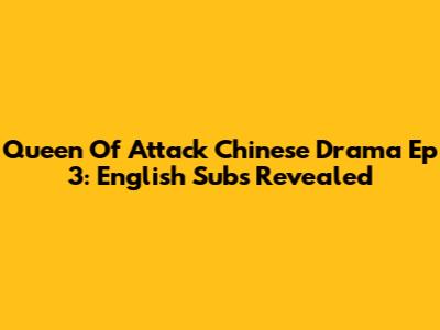 Queen Of Attack Chinese Drama Ep 3: English Subs Revealed