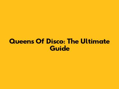 Queens Of Disco: The Ultimate Guide