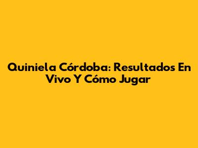 Quiniela Córdoba: Resultados En Vivo Y Cómo Jugar