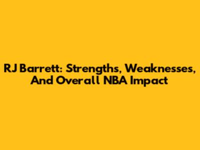 RJ Barrett: Strengths, Weaknesses, And Overall NBA Impact