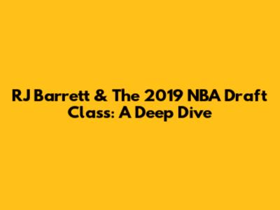 RJ Barrett & The 2019 NBA Draft Class: A Deep Dive