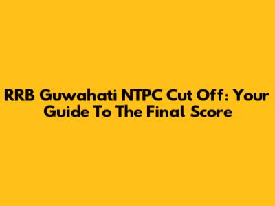 RRB Guwahati NTPC Cut Off: Your Guide To The Final Score