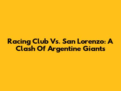 Racing Club Vs. San Lorenzo: A Clash Of Argentine Giants