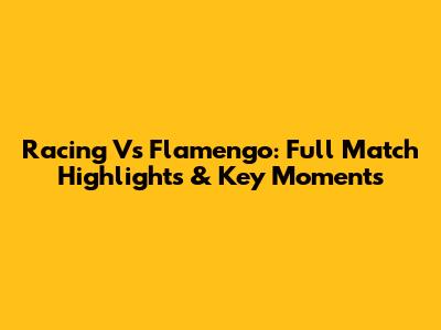 Racing Vs Flamengo: Full Match Highlights & Key Moments
