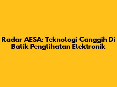 Radar AESA: Teknologi Canggih Di Balik Penglihatan Elektronik