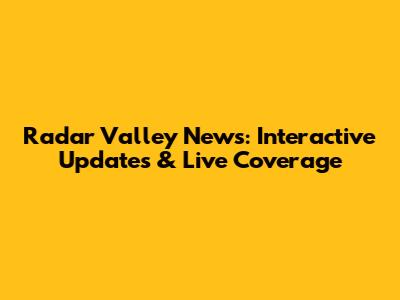 Radar Valley News: Interactive Updates & Live Coverage
