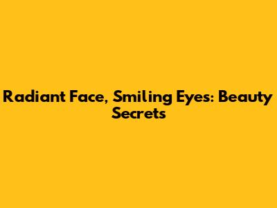 Radiant Face, Smiling Eyes: Beauty Secrets