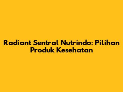 Radiant Sentral Nutrindo: Pilihan Produk Kesehatan
