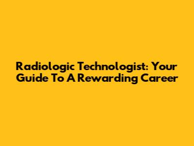 Radiologic Technologist: Your Guide To A Rewarding Career