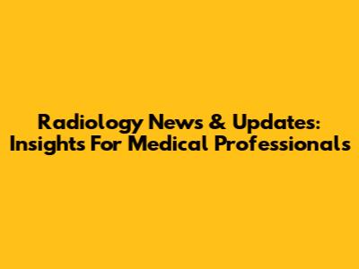 Radiology News & Updates: Insights For Medical Professionals