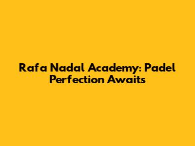 Rafa Nadal Academy: Padel Perfection Awaits