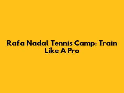 Rafa Nadal Tennis Camp: Train Like A Pro