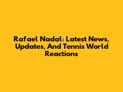 Rafael Nadal: Latest News, Updates, And Tennis World Reactions