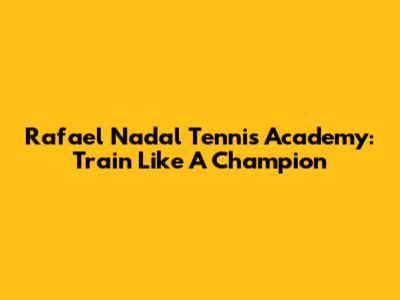 Rafael Nadal Tennis Academy: Train Like A Champion