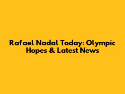 Rafael Nadal Today: Olympic Hopes & Latest News