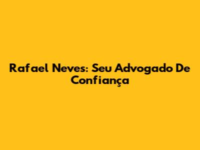 Rafael Neves: Seu Advogado De Confiança
