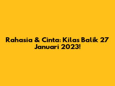 Rahasia & Cinta: Kilas Balik 27 Januari 2023!