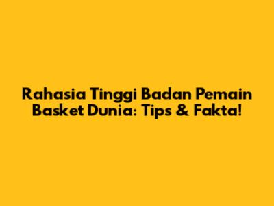 Rahasia Tinggi Badan Pemain Basket Dunia: Tips & Fakta!