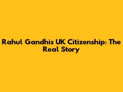 Rahul Gandhi's UK Citizenship: The Real Story