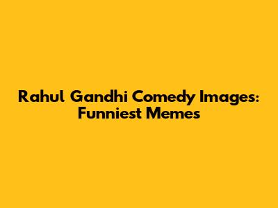Rahul Gandhi Comedy Images: Funniest Memes