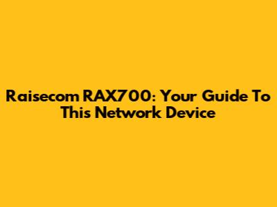 Raisecom RAX700: Your Guide To This Network Device