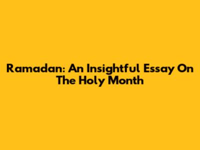Ramadan: An Insightful Essay On The Holy Month