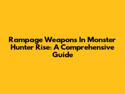 Rampage Weapons In Monster Hunter Rise: A Comprehensive Guide