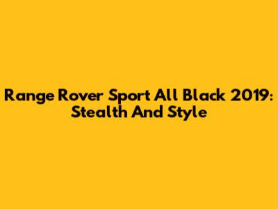 Range Rover Sport All Black 2019: Stealth And Style