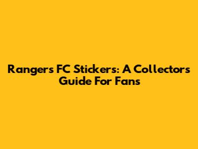 Rangers FC Stickers: A Collector's Guide For Fans