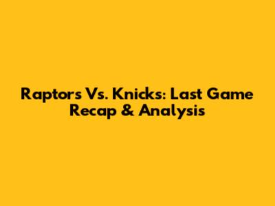 Raptors Vs. Knicks: Last Game Recap & Analysis