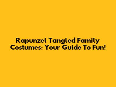 Rapunzel Tangled Family Costumes: Your Guide To Fun!