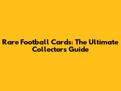 Rare Football Cards: The Ultimate Collector's Guide