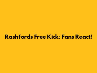 Rashford's Free Kick: Fans React!