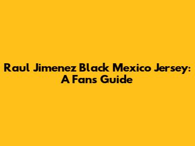Raul Jimenez Black Mexico Jersey: A Fan's Guide