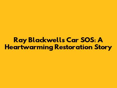 Ray Blackwell's Car SOS: A Heartwarming Restoration Story