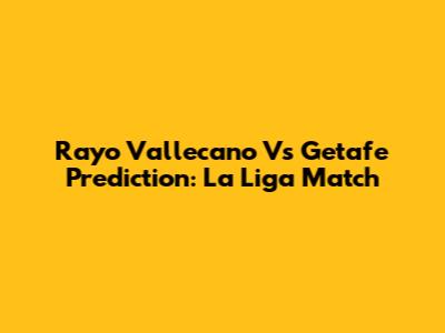 Rayo Vallecano Vs Getafe Prediction: La Liga Match