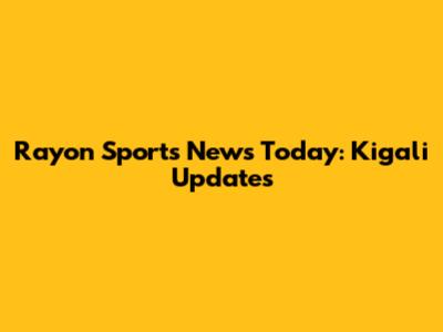 Rayon Sports News Today: Kigali Updates