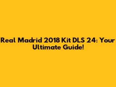 Real Madrid 2018 Kit DLS 24: Your Ultimate Guide!