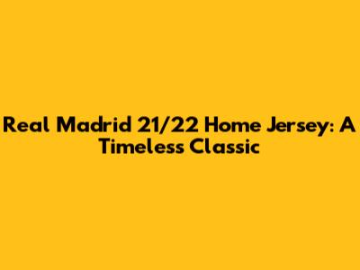 Real Madrid 21/22 Home Jersey: A Timeless Classic