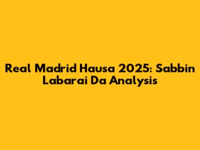 Real Madrid Hausa 2025: Sabbin Labarai Da Analysis