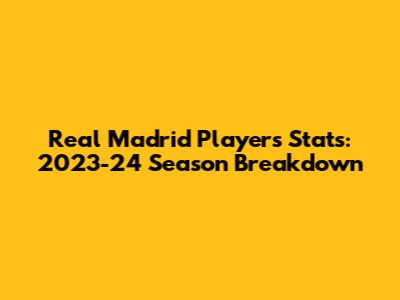 Real Madrid Players Stats: 2023-24 Season Breakdown